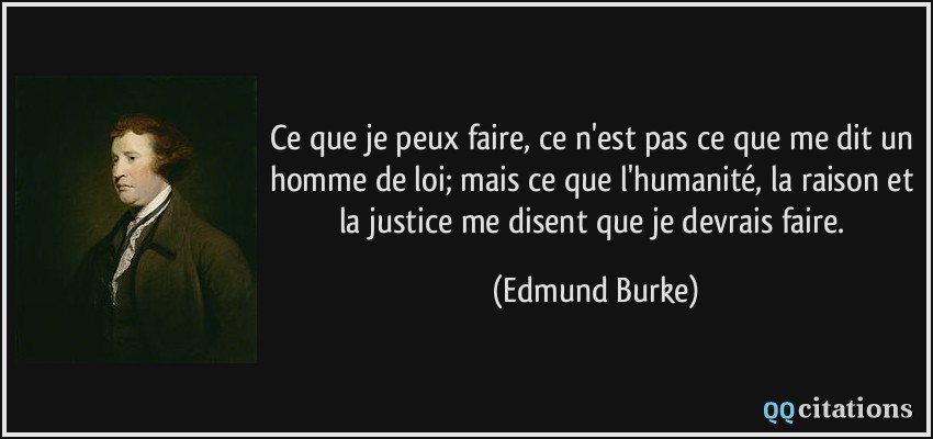 Ce que je peux faire, ce n'est pas ce que me dit un homme de loi; mais ce que l'humanité, la raison et la justice me disent que je devrais faire.  - Edmund Burke