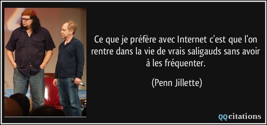 Ce que je préfère avec Internet c'est que l'on rentre dans la vie de vrais saligauds sans avoir à les fréquenter.  - Penn Jillette