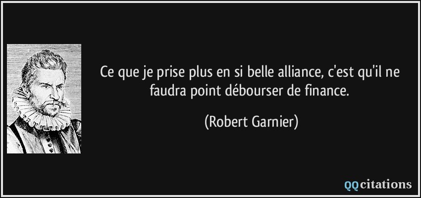 Ce que je prise plus en si belle alliance, c'est qu'il ne faudra point débourser de finance.  - Robert Garnier