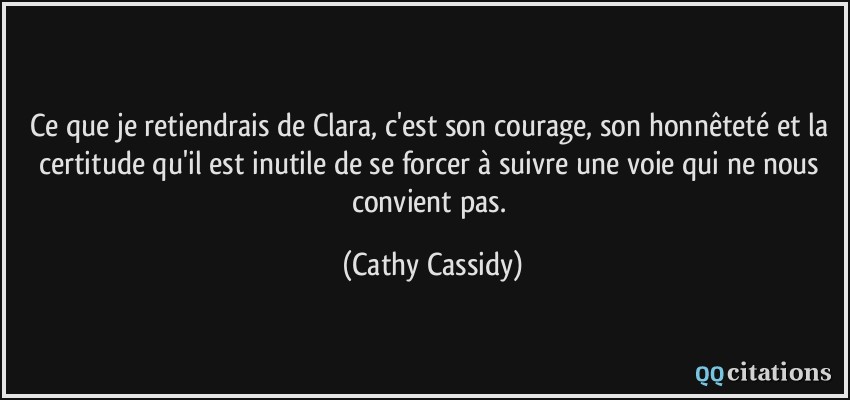 Ce que je retiendrais de Clara, c'est son courage, son honnêteté et la certitude qu'il est inutile de se forcer à suivre une voie qui ne nous convient pas.  - Cathy Cassidy