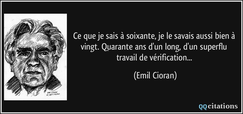 Ce que je sais à soixante, je le savais aussi bien à vingt. Quarante ans d'un long, d'un superflu travail de vérification...  - Emil Cioran