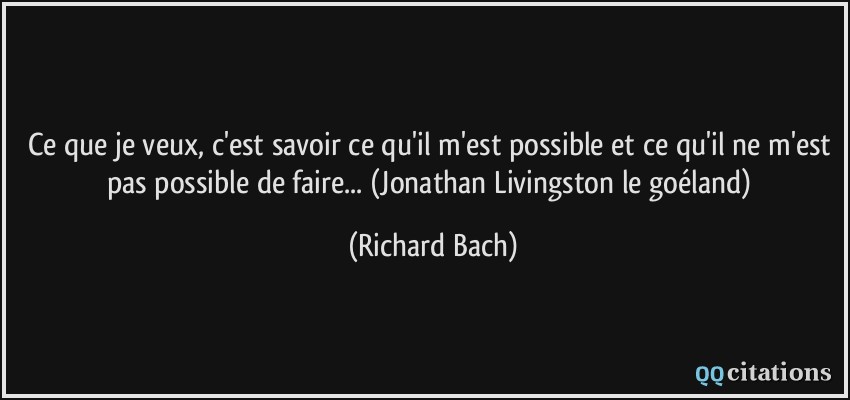Ce que je veux, c'est savoir ce qu'il m'est possible et ce qu'il ne m'est pas possible de faire... (Jonathan Livingston le goéland)  - Richard Bach