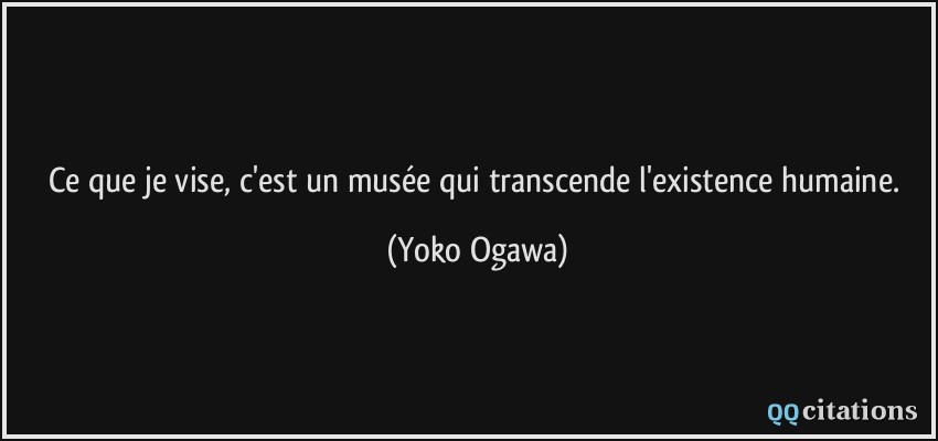 Ce que je vise, c'est un musée qui transcende l'existence humaine.  - Yoko Ogawa