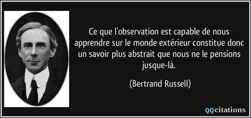 Ce que l'observation est capable de nous apprendre sur le monde extérieur constitue donc un savoir plus abstrait que nous ne le pensions jusque-là.  - Bertrand Russell