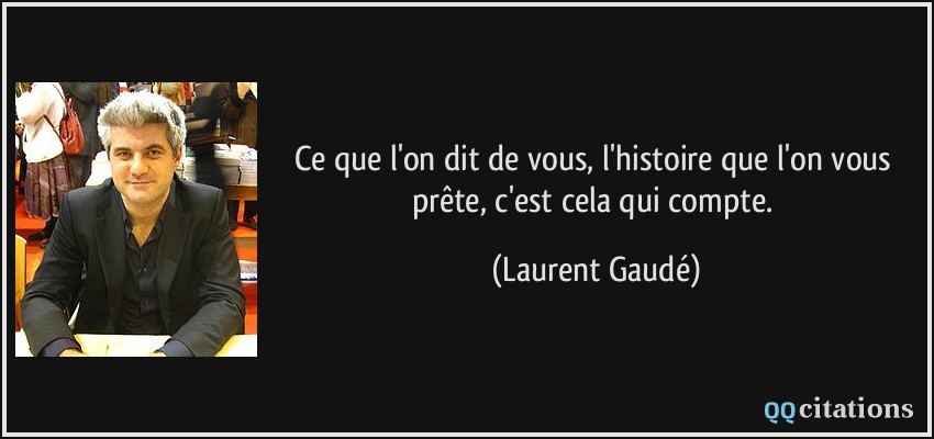 Ce que l'on dit de vous, l'histoire que l'on vous prête, c'est cela qui compte.  - Laurent Gaudé