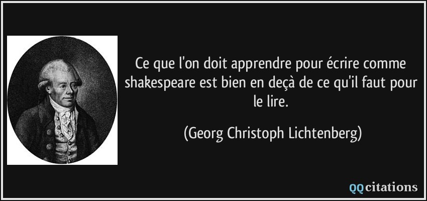 Ce que l'on doit apprendre pour écrire comme shakespeare est bien en deçà de ce qu'il faut pour le lire.  - Georg Christoph Lichtenberg