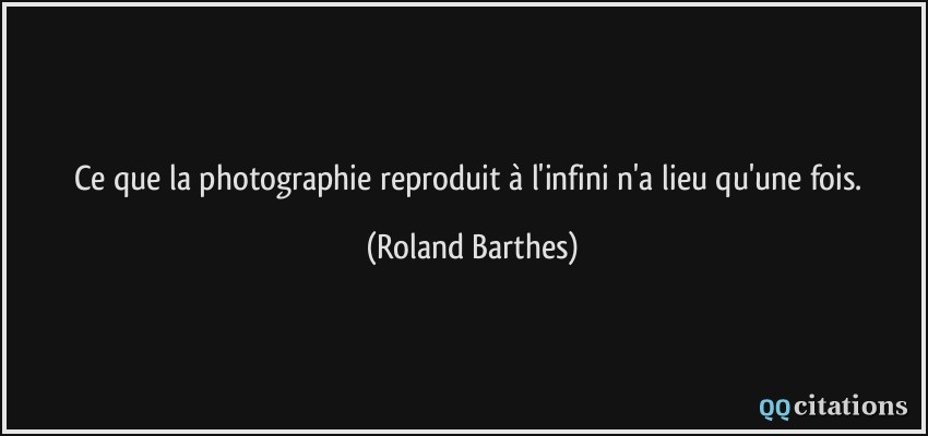 Ce que la photographie reproduit à l'infini n'a lieu qu'une fois.  - Roland Barthes