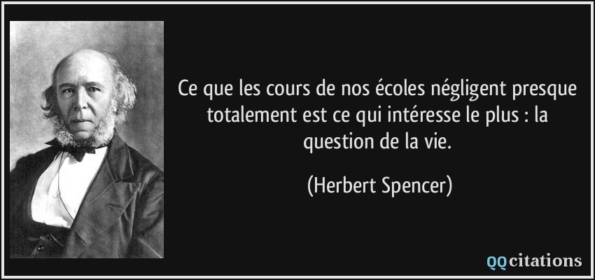 Ce que les cours de nos écoles négligent presque totalement est ce qui intéresse le plus : la question de la vie.  - Herbert Spencer