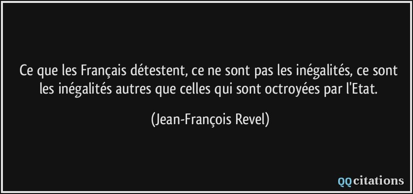 Ce que les Français détestent, ce ne sont pas les inégalités, ce sont les inégalités autres que celles qui sont octroyées par l'Etat.  - Jean-François Revel