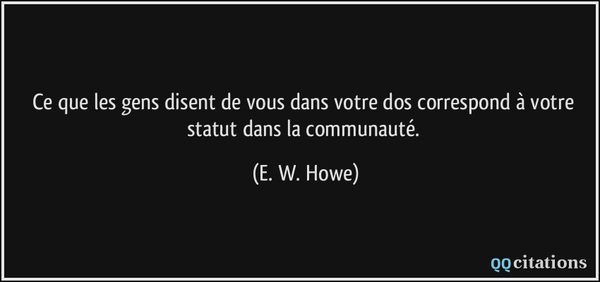 Ce que les gens disent de vous dans votre dos correspond à votre statut dans la communauté.  - E. W. Howe