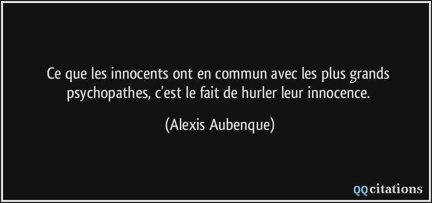 Ce que les innocents ont en commun avec les plus grands psychopathes, c'est le fait de hurler leur innocence.  - Alexis Aubenque