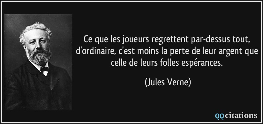 Ce que les joueurs regrettent par-dessus tout, d'ordinaire, c'est moins la perte de leur argent que celle de leurs folles espérances.  - Jules Verne