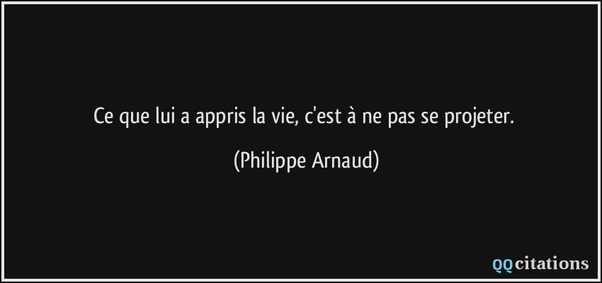 Ce que lui a appris la vie, c'est à ne pas se projeter.  - Philippe Arnaud