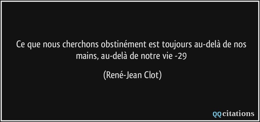 Ce que nous cherchons obstinément est toujours au-delà de nos mains, au-delà de notre vie -29  - René-Jean Clot
