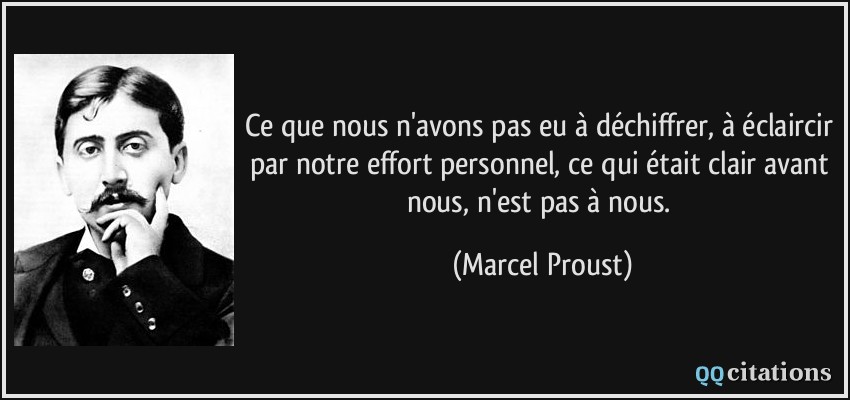Ce que nous n'avons pas eu à déchiffrer, à éclaircir par notre effort personnel, ce qui était clair avant nous, n'est pas à nous.  - Marcel Proust
