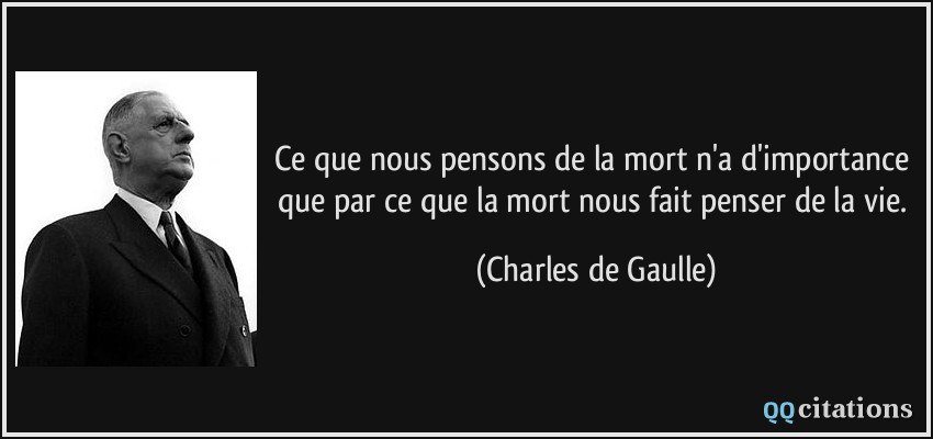 Ce que nous pensons de la mort n'a d'importance que par ce que la mort nous fait penser de la vie.  - Charles de Gaulle