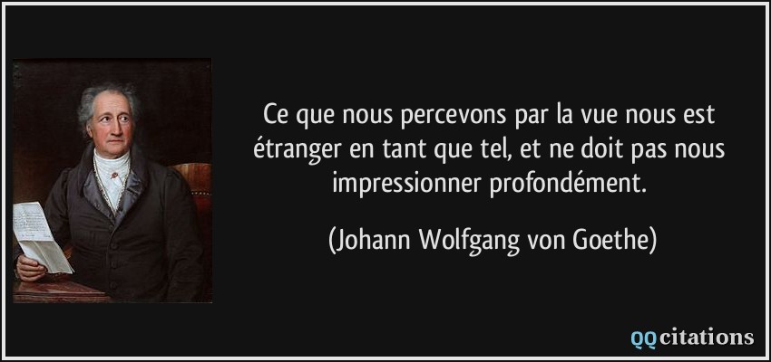 Ce que nous percevons par la vue nous est étranger en tant que tel, et ne doit pas nous impressionner profondément.  - Johann Wolfgang von Goethe