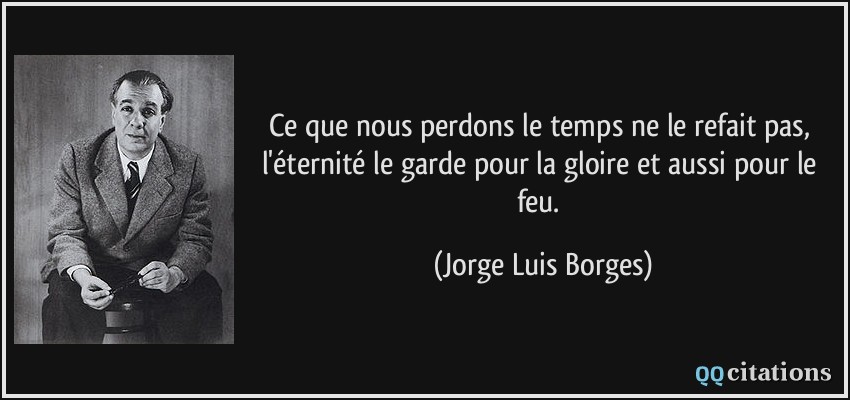 Ce que nous perdons le temps ne le refait pas, l'éternité le garde pour la gloire et aussi pour le feu.  - Jorge Luis Borges