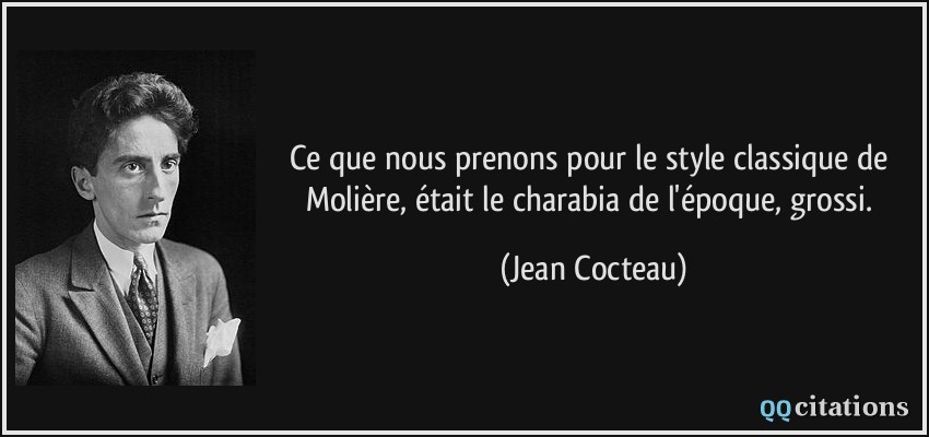 Ce que nous prenons pour le style classique de Molière, était le charabia de l'époque, grossi.  - Jean Cocteau