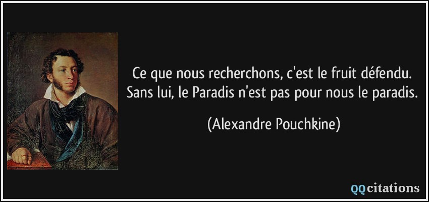 Ce que nous recherchons, c'est le fruit défendu. Sans lui, le Paradis n'est pas pour nous le paradis.  - Alexandre Pouchkine