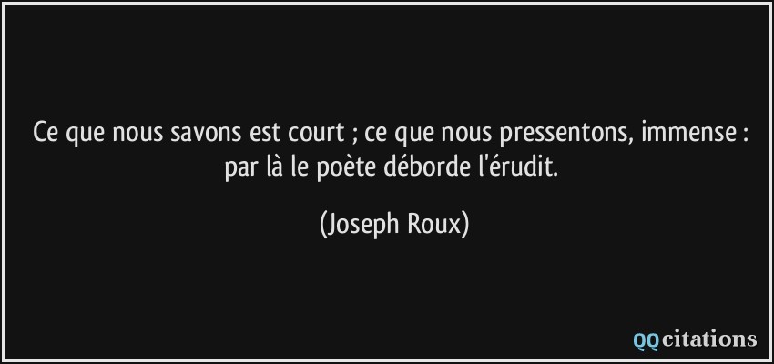 Ce que nous savons est court ; ce que nous pressentons, immense : par là le poète déborde l'érudit.  - Joseph Roux