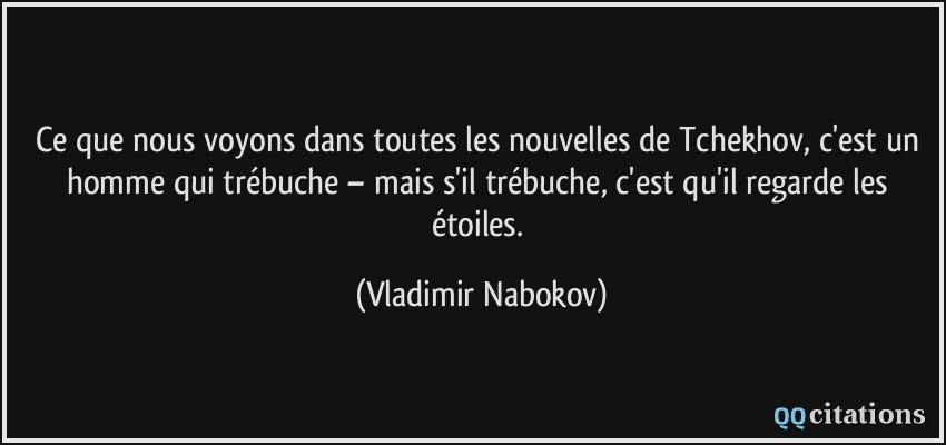 Ce que nous voyons dans toutes les nouvelles de Tchekhov, c'est un homme qui trébuche – mais s'il trébuche, c'est qu'il regarde les étoiles.  - Vladimir Nabokov