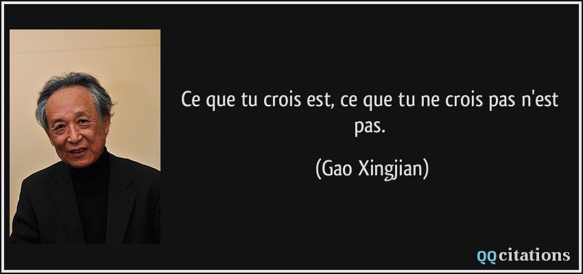 Ce que tu crois est, ce que tu ne crois pas n'est pas.  - Gao Xingjian