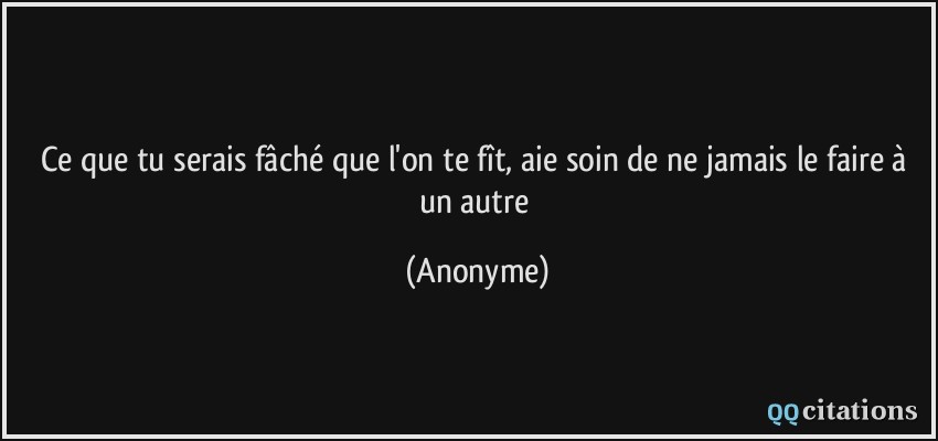 Ce que tu serais fâché que l'on te fît, aie soin de ne jamais le faire à un autre  - Anonyme