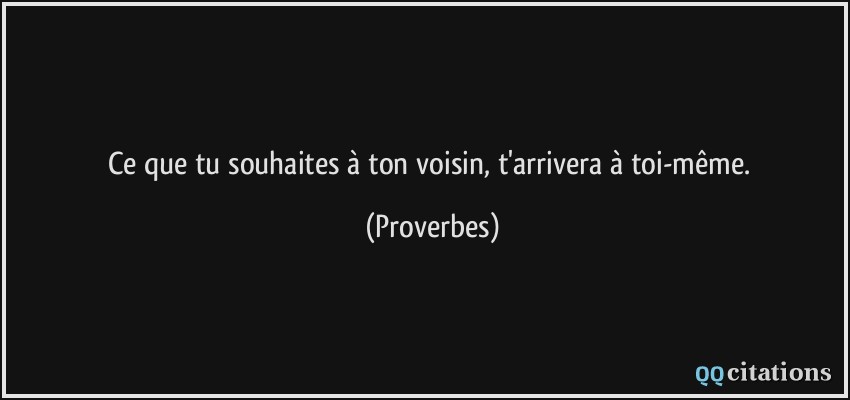 Ce que tu souhaites à ton voisin, t'arrivera à toi-même.  - Proverbes