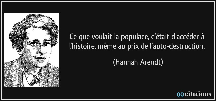 Ce que voulait la populace, c'était d'accéder à l'histoire, même au prix de l'auto-destruction.  - Hannah Arendt