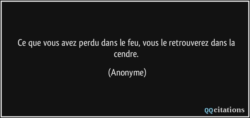 Ce que vous avez perdu dans le feu, vous le retrouverez dans la cendre.  - Anonyme