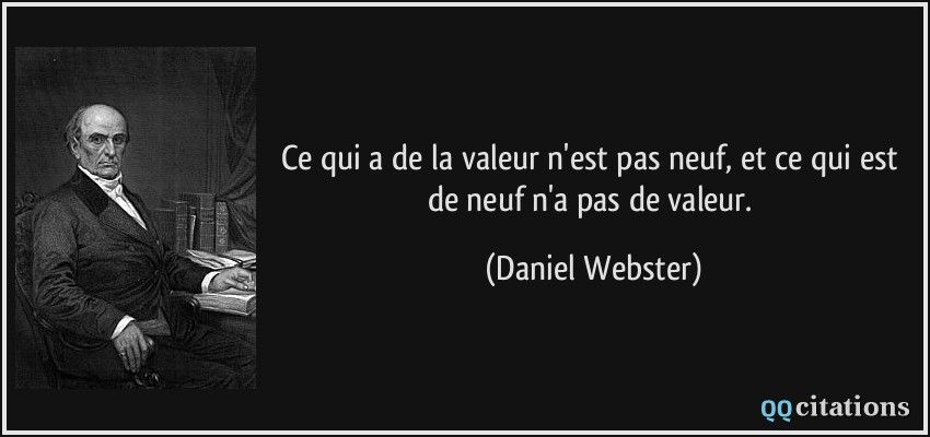 Ce qui a de la valeur n'est pas neuf, et ce qui est de neuf n'a pas de valeur.  - Daniel Webster