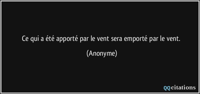 Ce qui a été apporté par le vent sera emporté par le vent.  - Anonyme