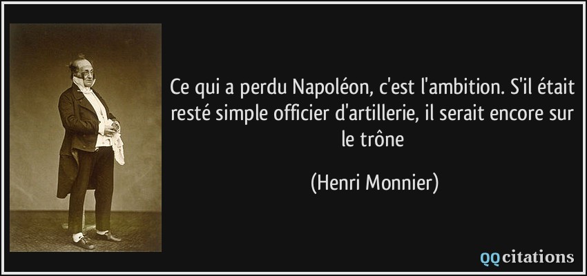 Ce qui a perdu Napoléon, c'est l'ambition. S'il était resté simple officier d'artillerie, il serait encore sur le trône  - Henri Monnier