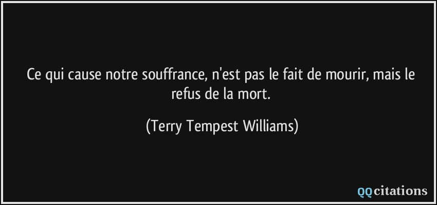 Ce qui cause notre souffrance, n'est pas le fait de mourir, mais le refus de la mort.  - Terry Tempest Williams