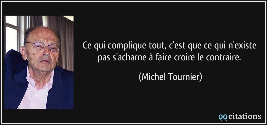Ce qui complique tout, c'est que ce qui n'existe pas s'acharne à faire croire le contraire.  - Michel Tournier
