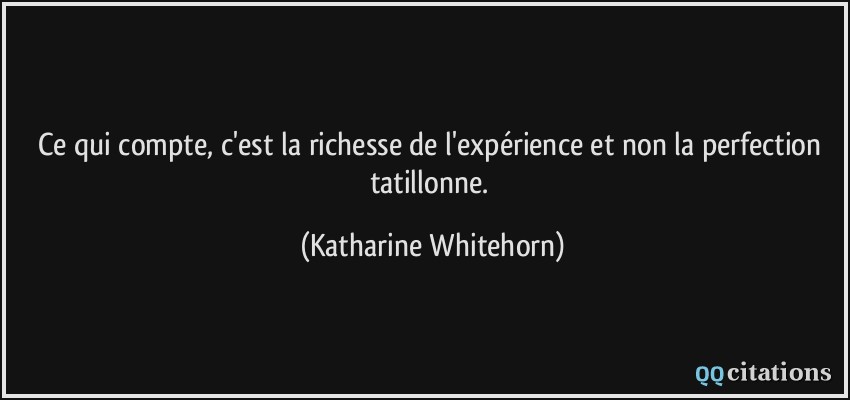 Ce qui compte, c'est la richesse de l'expérience et non la perfection tatillonne.  - Katharine Whitehorn