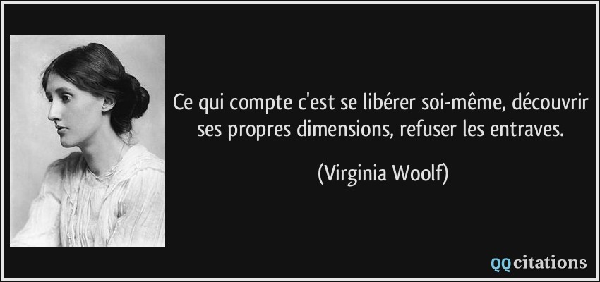 Ce qui compte c'est se libérer soi-même, découvrir ses propres dimensions, refuser les entraves.  - Virginia Woolf