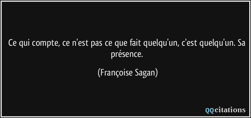 Ce qui compte, ce n'est pas ce que fait quelqu'un, c'est quelqu'un. Sa présence.  - Françoise Sagan