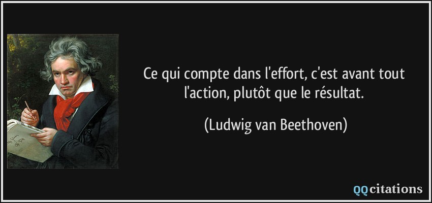 Ce qui compte dans l'effort, c'est avant tout l'action, plutôt que le résultat.  - Ludwig van Beethoven