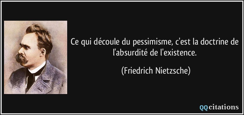 Ce qui découle du pessimisme, c'est la doctrine de l'absurdité de l'existence.  - Friedrich Nietzsche