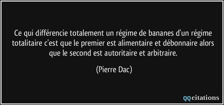 Ce qui différencie totalement un régime de bananes d'un régime totalitaire c'est que le premier est alimentaire et débonnaire alors que le second est autoritaire et arbitraire.  - Pierre Dac