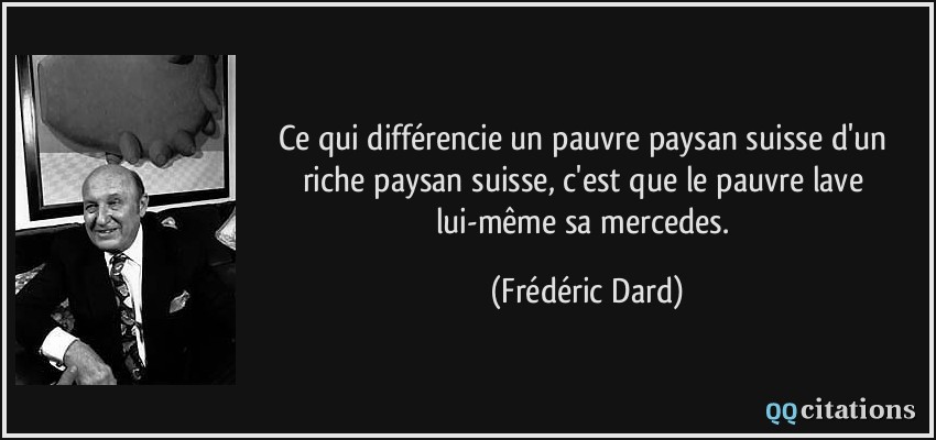 Ce qui différencie un pauvre paysan suisse d'un riche paysan suisse, c'est que le pauvre lave lui-même sa mercedes.  - Frédéric Dard