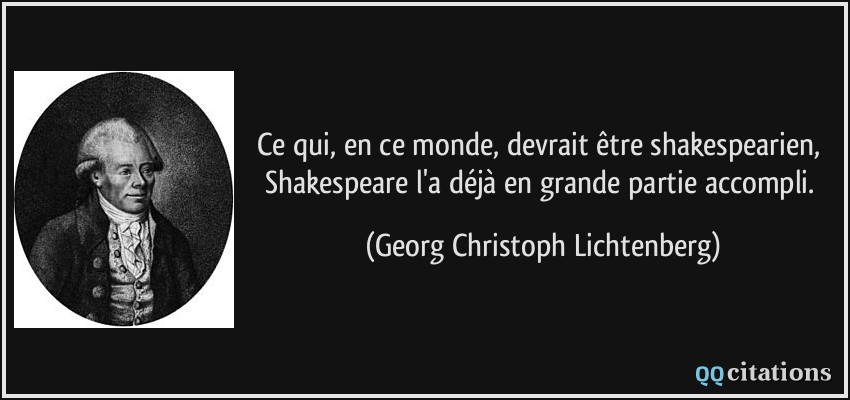 Ce qui, en ce monde, devrait être shakespearien, Shakespeare l'a déjà en grande partie accompli.  - Georg Christoph Lichtenberg