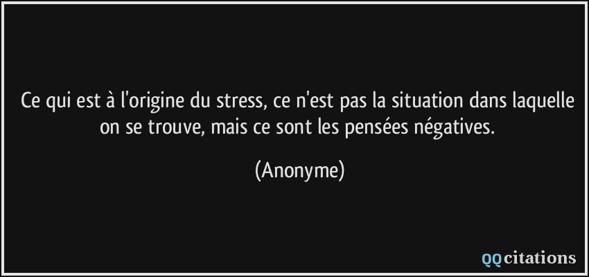 Ce qui est à l'origine du stress, ce n'est pas la situation dans laquelle on se trouve, mais ce sont les pensées négatives.  - Anonyme