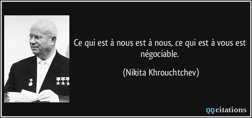 Ce qui est à nous est à nous, ce qui est à vous est négociable.  - Nikita Khrouchtchev