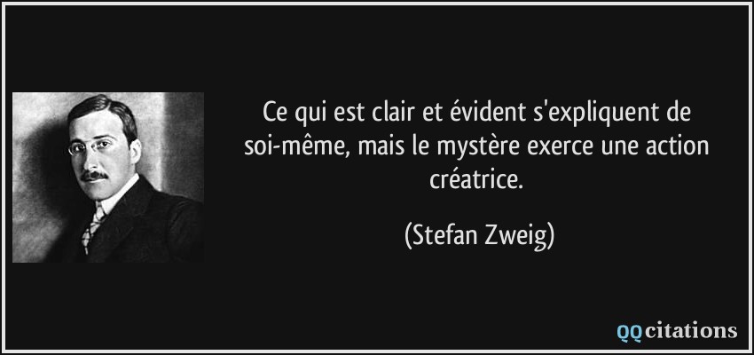 Ce qui est clair et évident s'expliquent de soi-même, mais le mystère exerce une action créatrice.  - Stefan Zweig