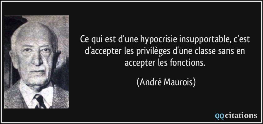 Ce qui est d'une hypocrisie insupportable, c'est d'accepter les privilèges d'une classe sans en accepter les fonctions.  - André Maurois