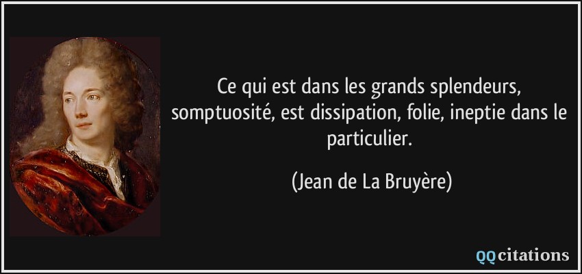 Ce qui est dans les grands splendeurs, somptuosité, est dissipation, folie, ineptie dans le particulier.  - Jean de La Bruyère
