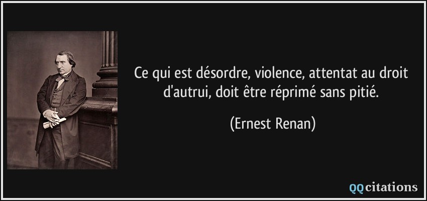 Ce qui est désordre, violence, attentat au droit d'autrui, doit être réprimé sans pitié.  - Ernest Renan
